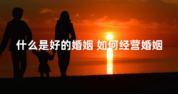 什么是好的婚姻 如何经营婚姻